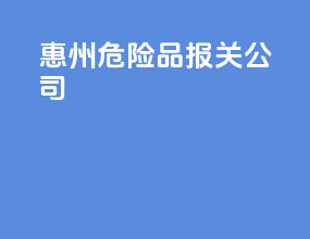 惠州危险品报关公司