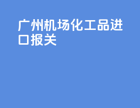 广州机场化工品进口报关