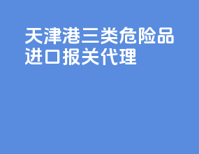 天津港三类危险品进口报关代理