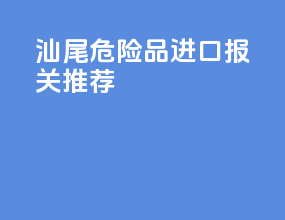 汕尾危险品进口报关推荐