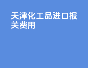 天津化工品进口报关费用