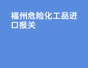 福州危险化工品进口报关