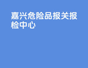 嘉兴危险品报关报检中心