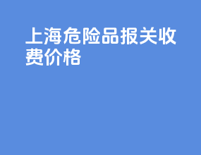 上海危险品报关收费价格