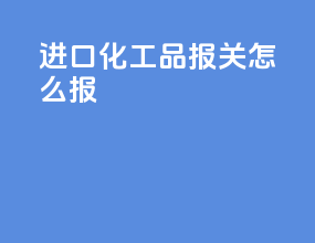 进口化工品报关怎么报
