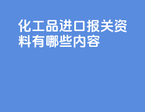 化工品进口报关资料有哪些内容