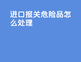 进口报关危险品怎么处理