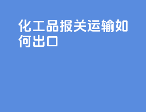 化工品报关运输如何出口