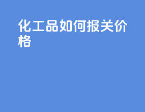 化工品如何报关价格
