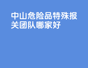 中山危险品特殊报关团队哪家好