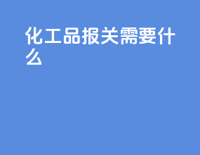 化工品报关需要什么