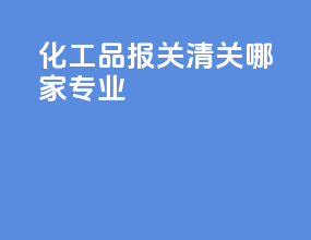 化工品报关清关哪家专业