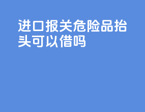 进口报关危险品抬头可以借吗