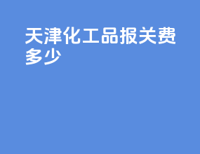 天津化工品报关费多少