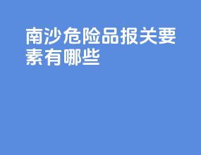 南沙危险品报关要素有哪些