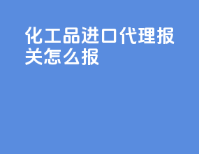 化工品进口代理报关怎么报