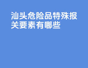 汕头危险品特殊报关要素有哪些