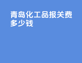 青岛化工品报关费多少钱