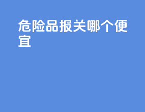 危险品报关哪个便宜