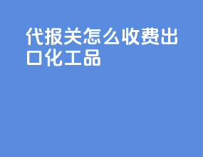 代报关怎么收费出口化工品