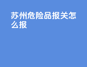 苏州危险品报关怎么报