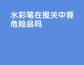 水彩笔在报关中算危险品吗