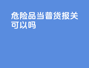 危险品当普货报关可以吗