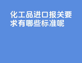 化工品进口报关要求有哪些标准呢