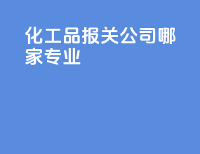 化工品报关公司哪家专业
