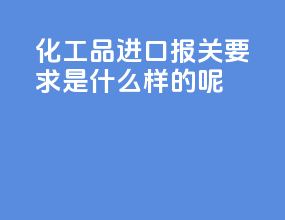 化工品进口报关要求是什么样的呢