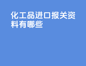 化工品进口报关资料有哪些
