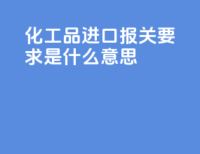 化工品进口报关要求是什么意思