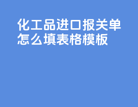 化工品进口报关单怎么填表格模板