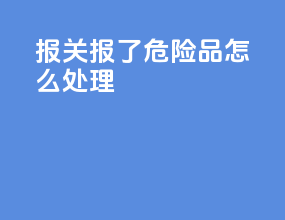 报关报了危险品怎么处理