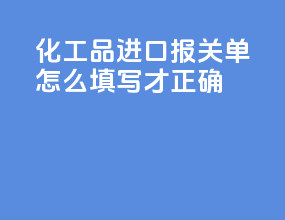 化工品进口报关单怎么填写才正确