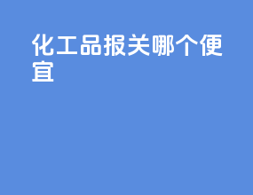 化工品报关哪个便宜