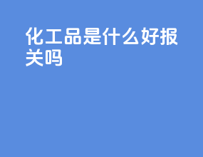 化工品是什么好报关吗