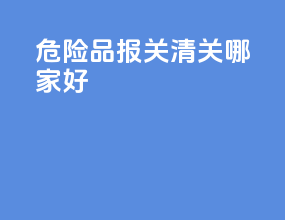 危险品报关清关哪家好