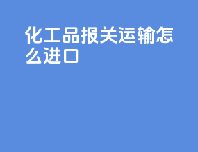 化工品报关运输怎么进口