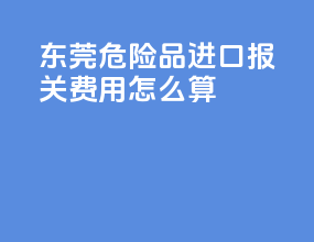 东莞危险品进口报关费用怎么算