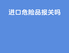 进口危险品报关吗