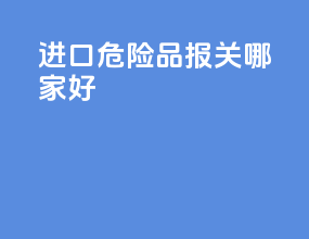 进口危险品报关哪家好
