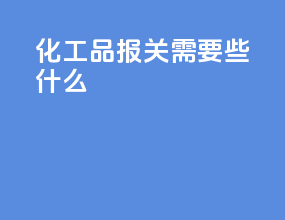 化工品报关需要些什么
