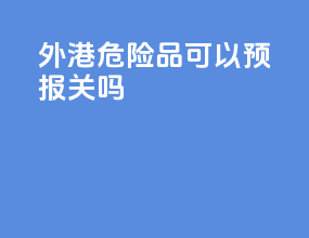 外港危险品可以预报关吗
