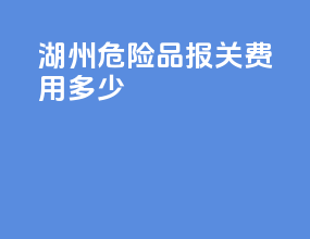 湖州危险品报关费用多少