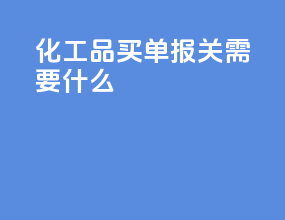 化工品买单报关需要什么