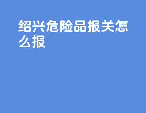 绍兴危险品报关怎么报