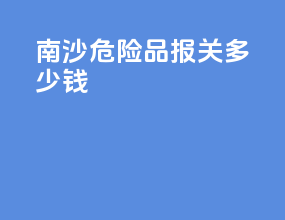 南沙危险品报关多少钱