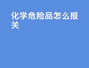 化学危险品怎么报关