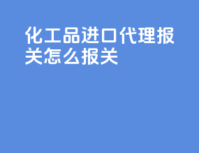 化工品进口代理报关怎么报关